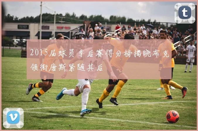 2015届球员季后赛得分榜揭晓布克领衔唐斯紧随其后